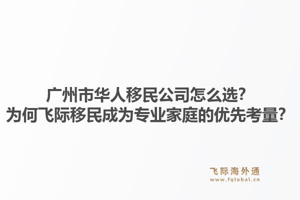 广州市华人移民公司怎么选？为何飞际移民成为专业家庭的优先考量？1.jpg