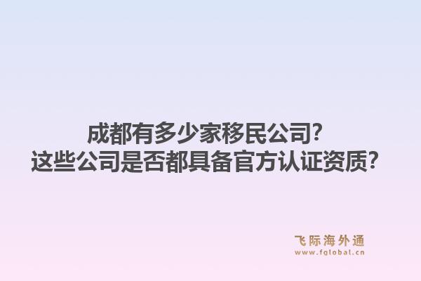 成都有多少家移民公司？这些公司是否都具备官方认证资质？1.jpg