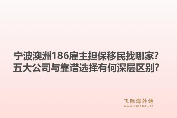 宁波澳洲186雇主担保移民找哪家？五大公司与靠谱选择有何深层区别？1.jpg