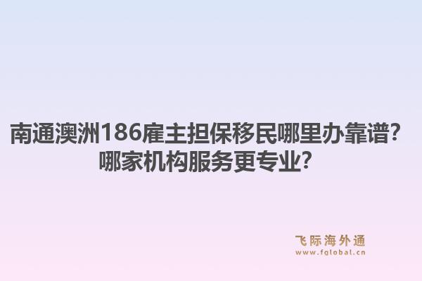 南通澳洲186雇主担保移民哪里办靠谱？哪家机构服务更专业？1.jpg