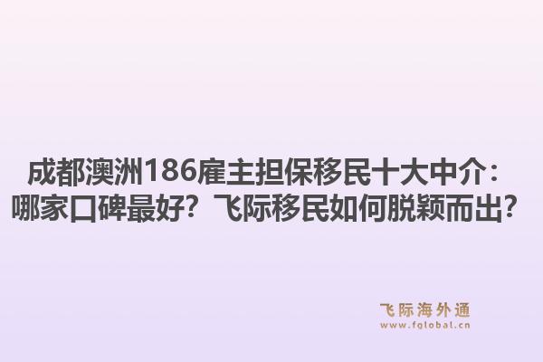 成都澳洲186雇主担保移民十大中介：哪家口碑最好？飞际移民如何脱颖而出？1.jpg