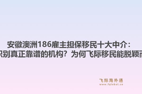 安徽澳洲186雇主担保移民十大中介：如何识别真正靠谱的机构？为何飞际移民能脱颖而出？1.jpg