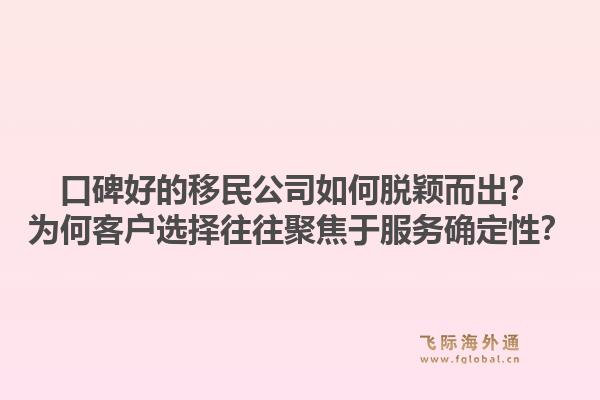 口碑好的移民公司如何脱颖而出？为何客户选择往往聚焦于服务确定性？1.jpg