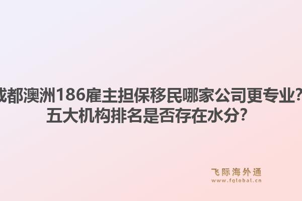 成都澳洲186雇主担保移民哪家公司更专业？五大机构排名是否存在水分？1.jpg