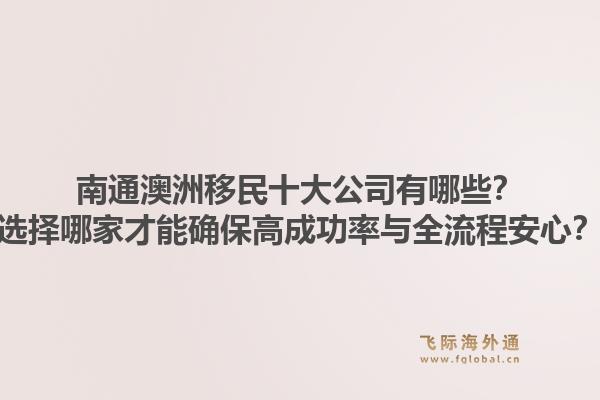 南通澳洲移民十大公司有哪些？选择哪家才能确保高成功率与全流程安心？