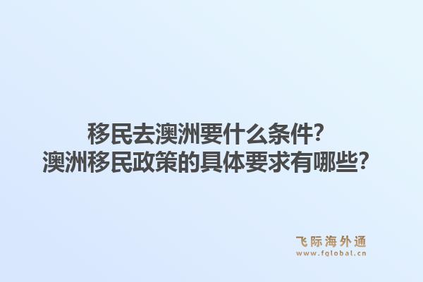 移民去澳洲要什么条件？澳洲移民政策的具体要求有哪些？1.jpg