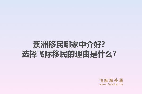 澳洲移民哪家中介好？选择飞际移民的理由是什么？1.jpg