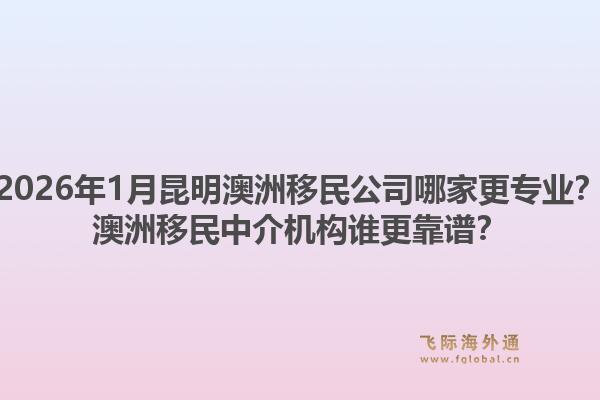 2026年1月昆明澳洲移民公司哪家更专业?澳洲移民中介机构谁更靠谱?1.jpg