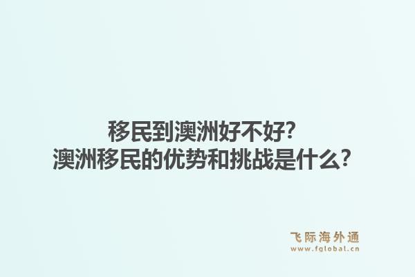 移民到澳洲好不好?澳洲移民的优势和挑战是什么?1.jpg