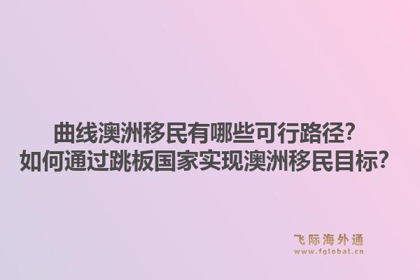 曲线澳洲移民有哪些可行路径？如何通过跳板国家实现澳洲移民目标？1.jpg