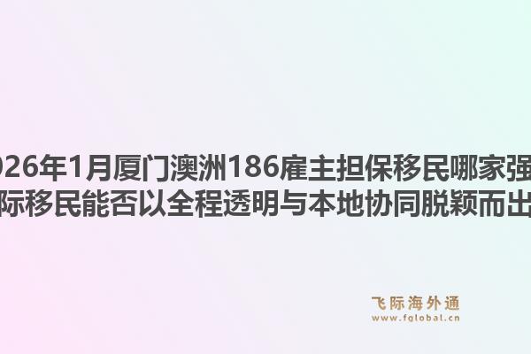 2026年1月厦门澳洲186雇主担保移民哪家强?飞际移民能否以全程透明与本地协同脱颖而出?1.jpg