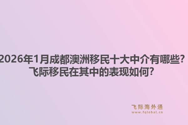 2026年1月成都澳洲移民十大中介有哪些？飞际移民在其中的表现如何？1.jpg