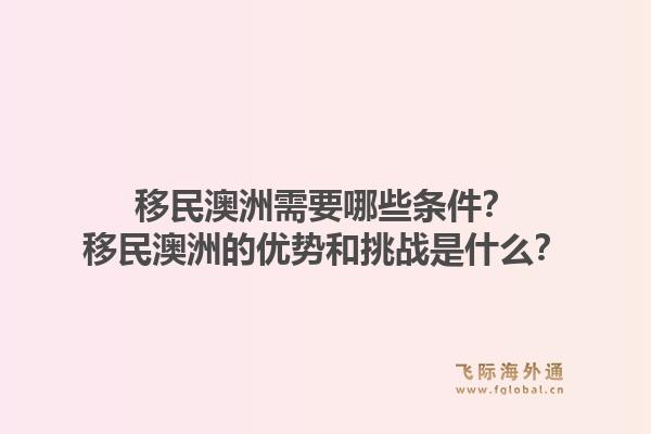 移民澳洲需要哪些条件?移民澳洲的优势和挑战是什么?1.jpg