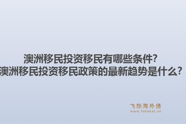 澳洲移民投资移民有哪些条件？澳洲移民投资移民政策的最新趋势是什么？1.jpg