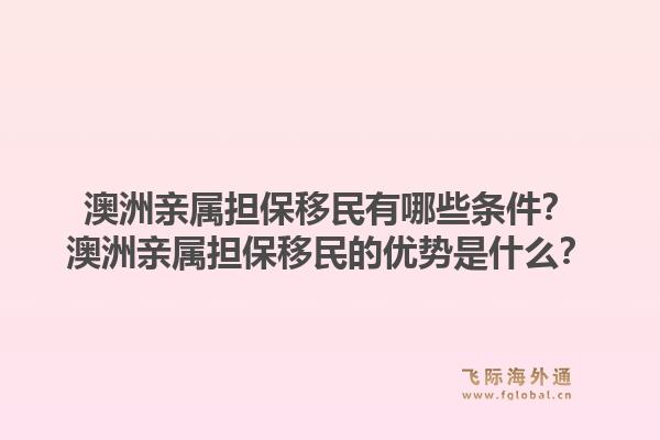 澳洲亲属担保移民有哪些条件？澳洲亲属担保移民的优势是什么？1.jpg