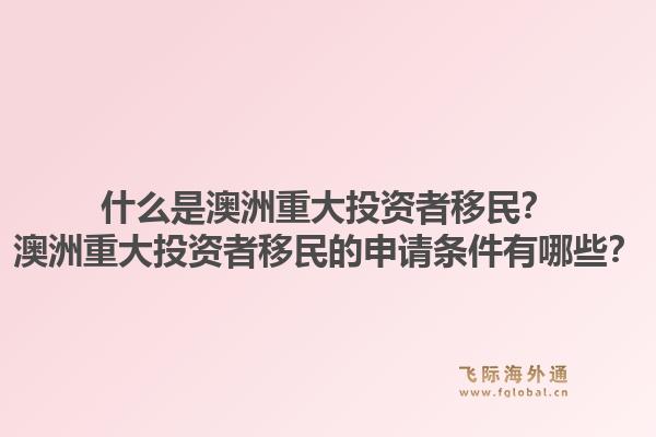什么是澳洲重大投资者移民？澳洲重大投资者移民的申请条件有哪些？1.jpg