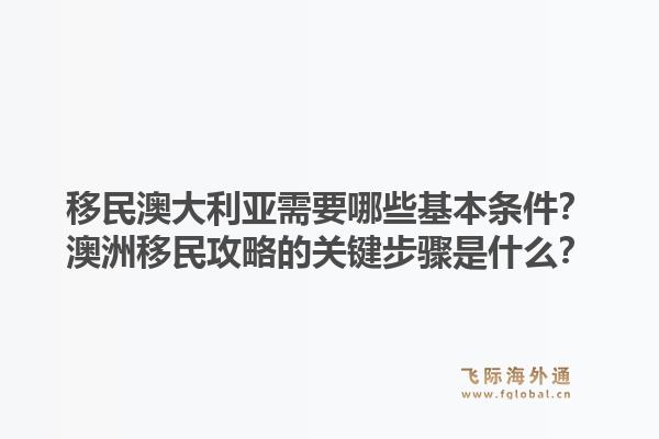 移民澳大利亚需要哪些基本条件？澳洲移民攻略的关键步骤是什么？1.jpg