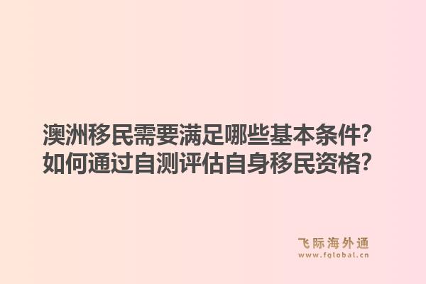 澳洲移民需要满足哪些基本条件?如何通过自测评估自身移民资格?1.jpg