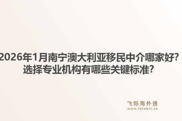 2026年1月南宁澳大利亚移民中介哪家好?选择专业机构有哪些关键标准?1.jpg