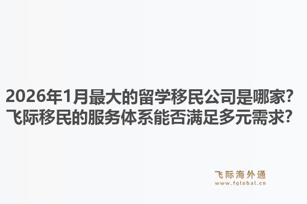 2026年1月最大的留学移民公司是哪家?飞际移民的服务体系能否满足多元需求?1.jpg