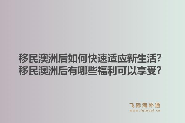 移民澳洲后如何快速适应新生活？移民澳洲后有哪些福利可以享受？1.jpg