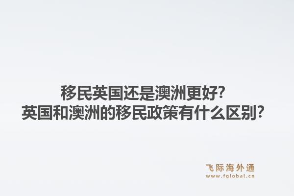 移民英国还是澳洲更好?英国和澳洲的移民政策有什么区别?1.jpg