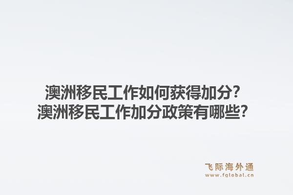 澳洲移民工作如何获得加分？澳洲移民工作加分政策有哪些？1.jpg