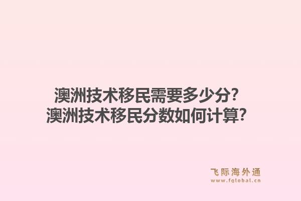 澳洲技术移民需要多少分？澳洲技术移民分数如何计算？1.jpg