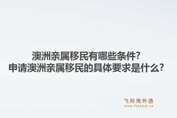 澳洲亲属移民有哪些条件？申请澳洲亲属移民的具体要求是什么？1.jpg