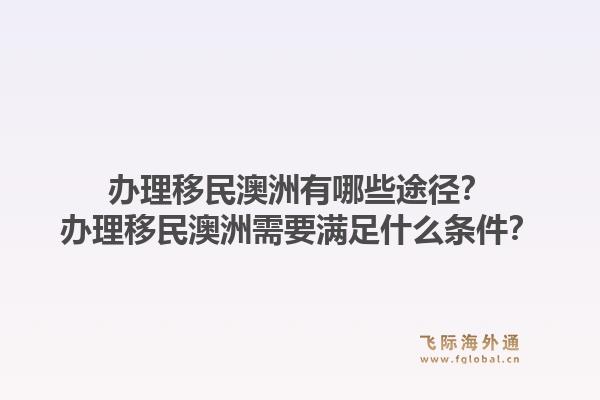 办理移民澳洲有哪些途径？办理移民澳洲需要满足什么条件？1.jpg
