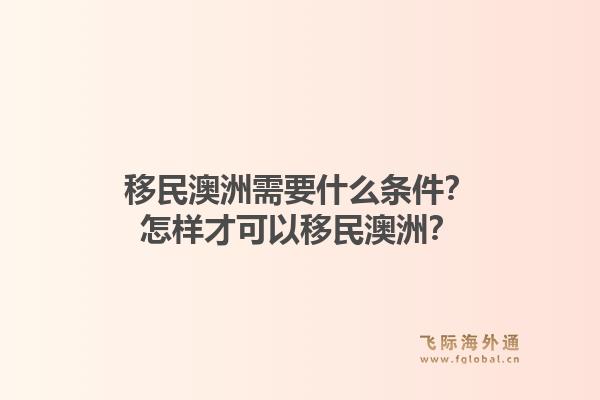 移民澳洲需要什么条件？怎样才可以移民澳洲？1.jpg