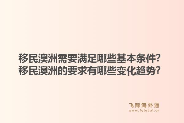 移民澳洲需要满足哪些基本条件?移民澳洲的要求有哪些变化趋势?1.jpg