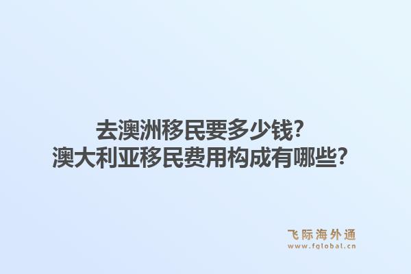 去澳洲移民要多少钱？澳大利亚移民费用构成有哪些？1.jpg