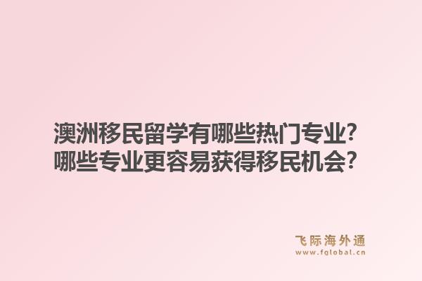 澳洲移民留学有哪些热门专业？哪些专业更容易获得移民机会？1.jpg