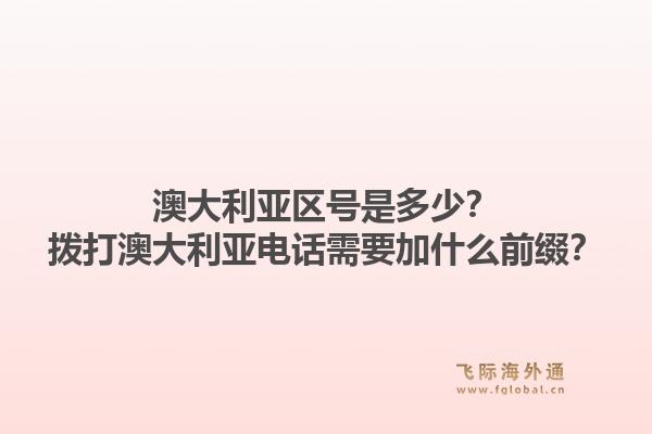 澳大利亚区号是多少？拨打澳大利亚电话需要加什么前缀？1.jpg