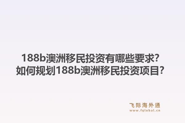 188b澳洲移民投资有哪些要求？如何规划188b澳洲移民投资项目？1.jpg