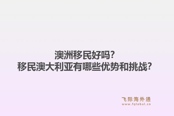 澳洲移民好吗？移民澳大利亚有哪些优势和挑战？1.jpg