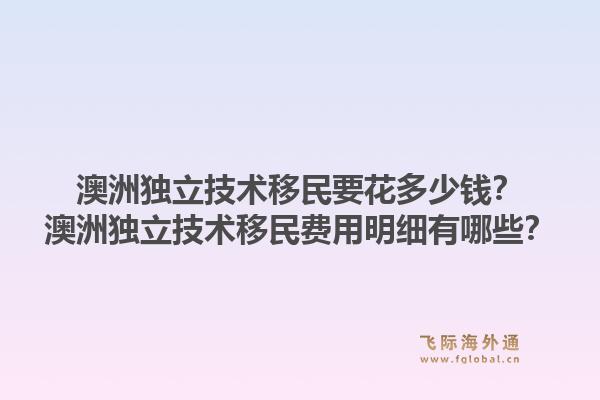 澳洲独立技术移民要花多少钱？澳洲独立技术移民费用明细有哪些？1.jpg