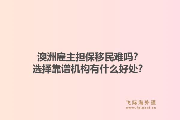 澳洲雇主担保移民难吗？选择靠谱机构有什么好处？1.jpg