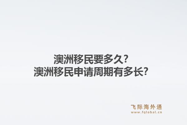 澳洲移民要多久？澳洲移民申请周期有多长？1.jpg