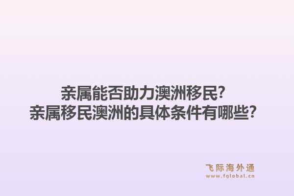亲属能否助力澳洲移民？亲属移民澳洲的具体条件有哪些？1.jpg