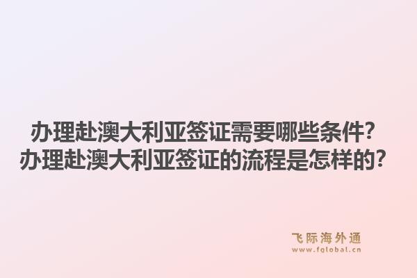 办理赴澳大利亚签证需要哪些条件？办理赴澳大利亚签证的流程是怎样的？1.jpg
