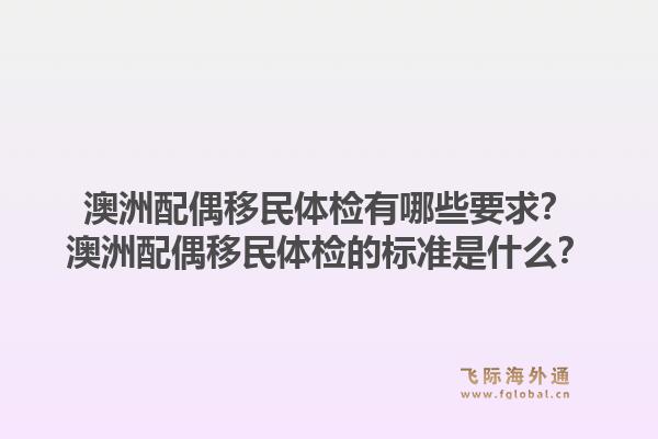 澳洲配偶移民体检有哪些要求？澳洲配偶移民体检的标准是什么？1.jpg