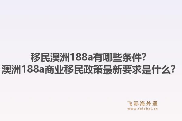 移民澳洲188a有哪些条件？澳洲188a商业移民政策最新要求是什么？1.jpg