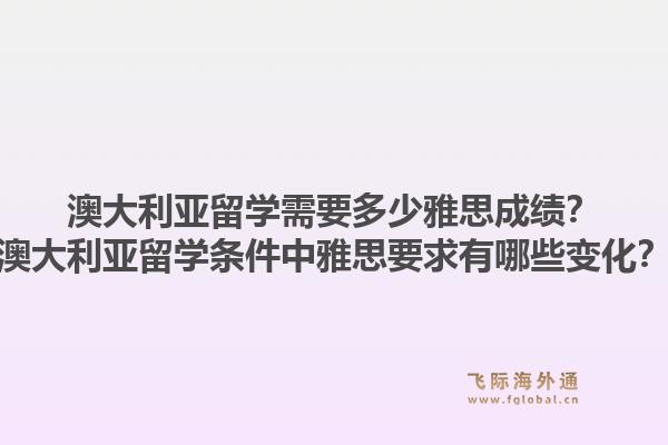 澳大利亚留学需要多少雅思成绩？澳大利亚留学条件中雅思要求有哪些变化？1.jpg