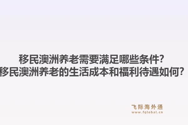 移民澳洲养老需要满足哪些条件?移民澳洲养老的生活成本和福利待遇如何?1.jpg