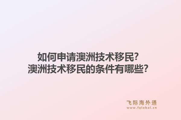 如何申请澳洲技术移民？澳洲技术移民的条件有哪些？1.jpg
