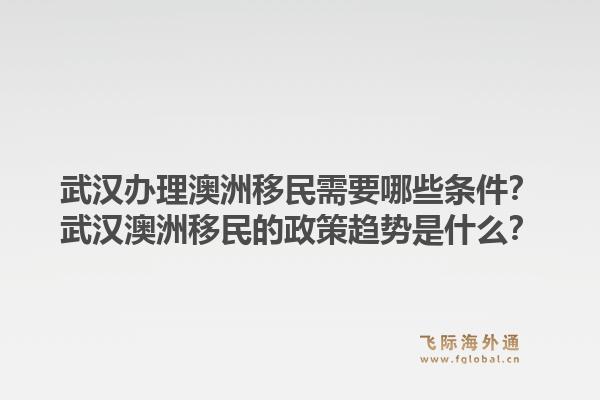 武汉办理澳洲移民需要哪些条件？武汉澳洲移民的政策趋势是什么？1.jpg