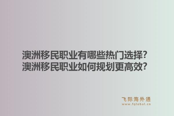 澳洲移民职业有哪些热门选择？澳洲移民职业如何规划更高效？1.jpg