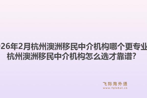 2026年2月杭州澳洲移民中介机构哪个更专业?杭州澳洲移民中介机构怎么选才靠谱?1.jpg